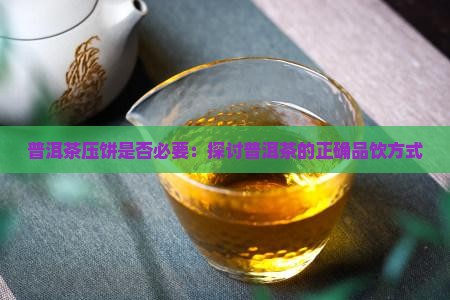 普洱茶压饼是否必要：探讨普洱茶的正确品饮方式