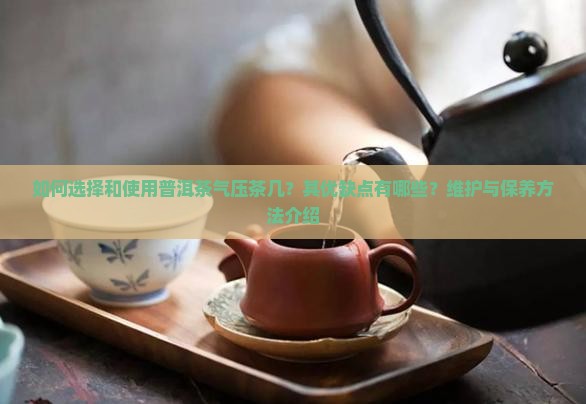如何选择和使用普洱茶气压茶几？其优缺点有哪些？维护与保养方法介绍