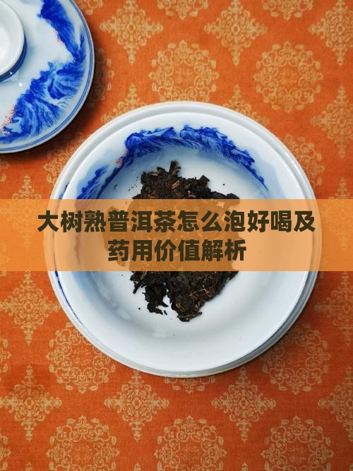 大树熟普洱茶怎么泡好喝及药用价值解析