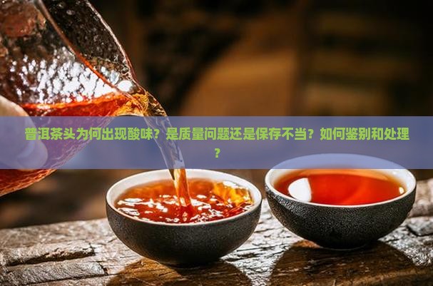 普洱茶头为何出现酸味？是质量问题还是保存不当？如何鉴别和处理？