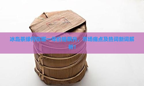 冰岛茶缘何在哪一年价格飙升，市场痛点及热词新词解析！