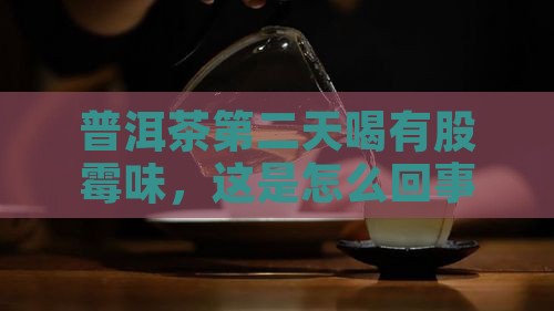 普洱茶第二天喝有股霉味，这是怎么回事？
