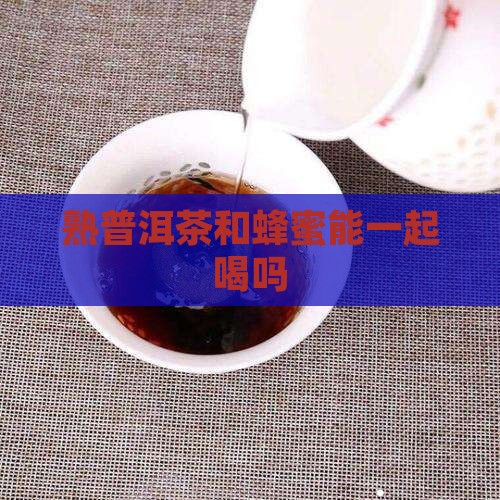 熟普洱茶和蜂蜜能一起喝吗