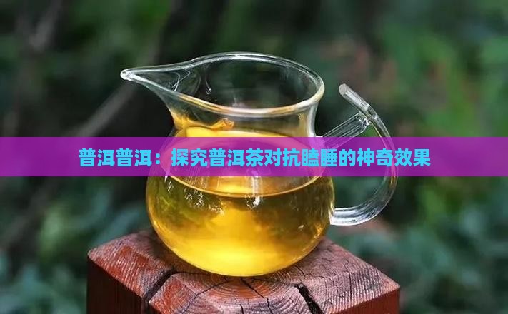 普洱普洱：探究普洱茶对抗瞌睡的神奇效果