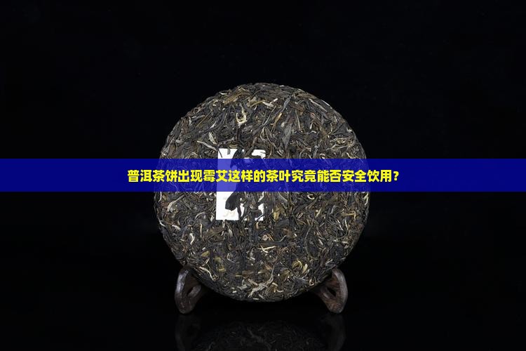 普洱茶饼出现霉艾这样的茶叶究竟能否安全饮用？