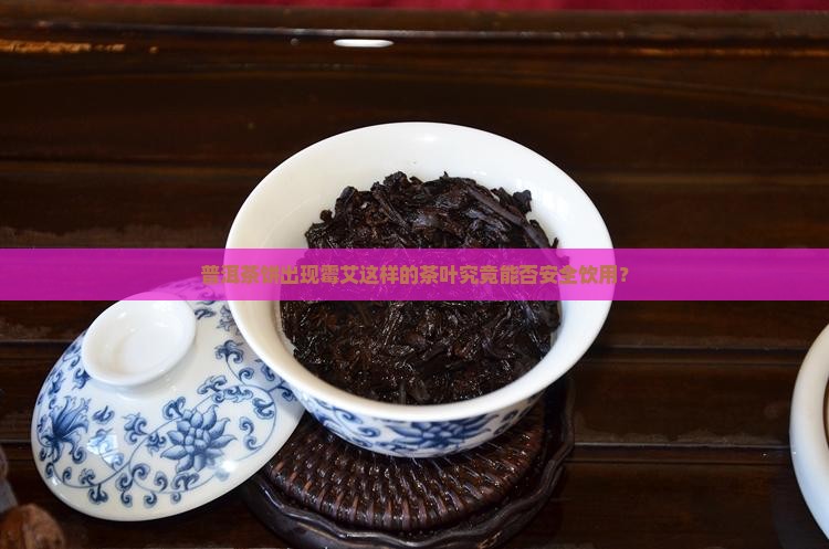 普洱茶饼出现霉艾这样的茶叶究竟能否安全饮用？