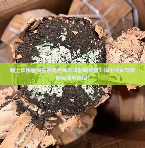 晚上饮用普洱生茶是否会影响睡眠质量？探索晚间饮茶新痛点与热词！