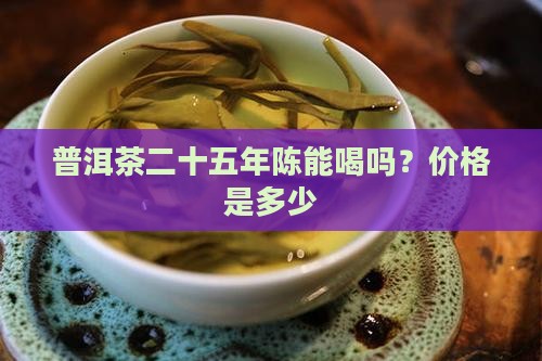 普洱茶二十五年陈能喝吗？价格是多少