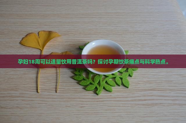孕妇18周可以适量饮用普洱茶吗？探讨孕期饮茶痛点与科学热点。