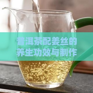 普洱茶配姜丝的养生功效与制作方法
