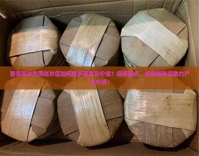 普洱茶冰岛周边片区如何提升品质与价值？探索痛点，挖掘新热词助力产业升级！