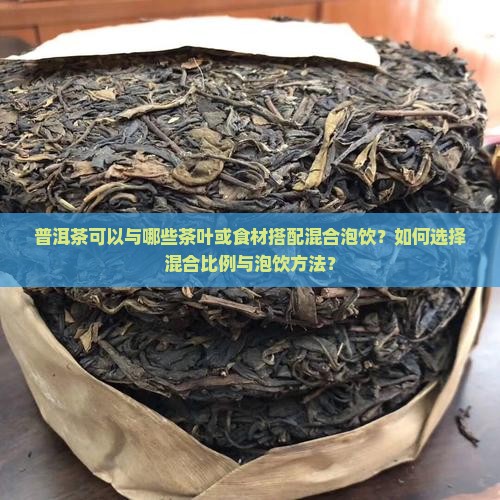 普洱茶可以与哪些茶叶或食材搭配混合泡饮？如何选择混合比例与泡饮方法？