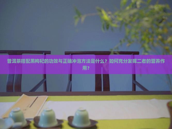 普洱茶搭配黑枸杞的功效与正确冲泡方法是什么？如何充分发挥二者的营养作用？