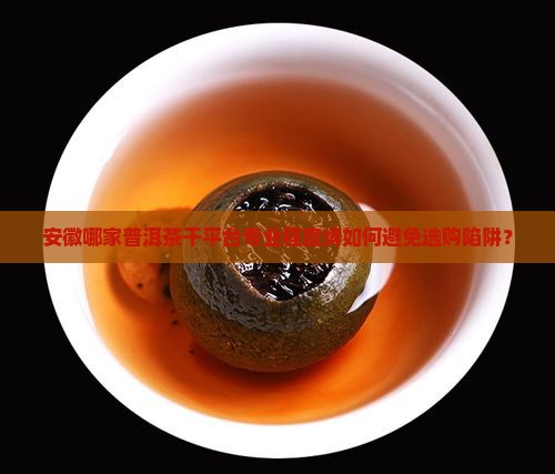 安徽哪家普洱茶干平台专业程度缚如何避免选购陷阱？