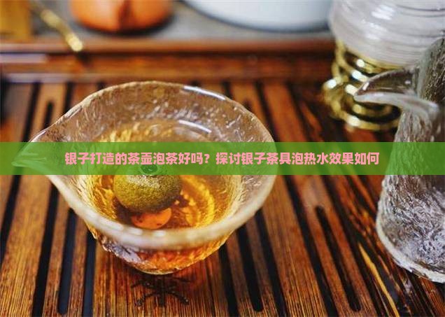 银子打造的茶壶泡茶好吗？探讨银子茶具泡热水效果如何