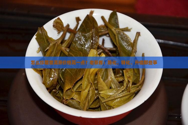 怎么珍藏普洱茶价格高一点？老茶客：陈化、转化、升值那些事