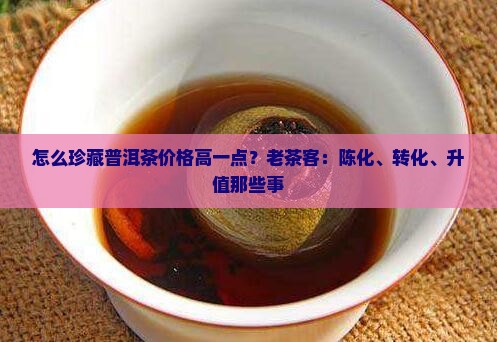怎么珍藏普洱茶价格高一点？老茶客：陈化、转化、升值那些事