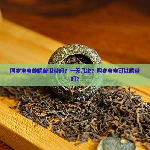 四岁宝宝能喝普洱茶吗？一天几次？四岁宝宝可以喝茶吗？