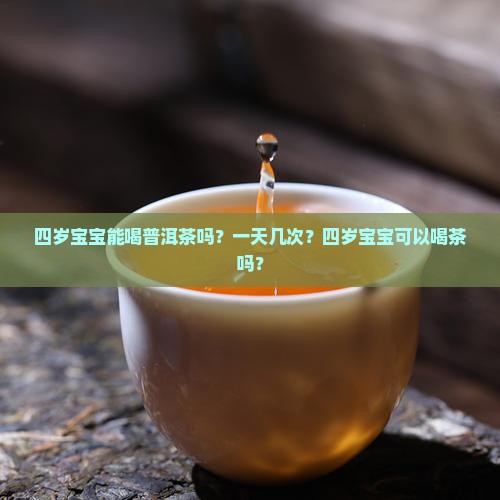 四岁宝宝能喝普洱茶吗？一天几次？四岁宝宝可以喝茶吗？