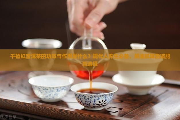 千禧红普洱茶的功效与作用是什么？现代人养生必备，解油腻降脂减肥新选择