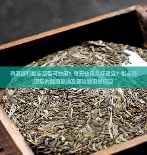 普洱茶有糊点是否可饮用？每天饮用几杯适宜？糊点普洱茶的健康影响及建议饮用量探究