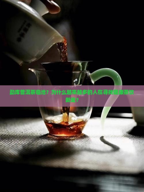 勐库普洱茶临沧？为什么越来越多的人在寻找健康茶饮新宠？