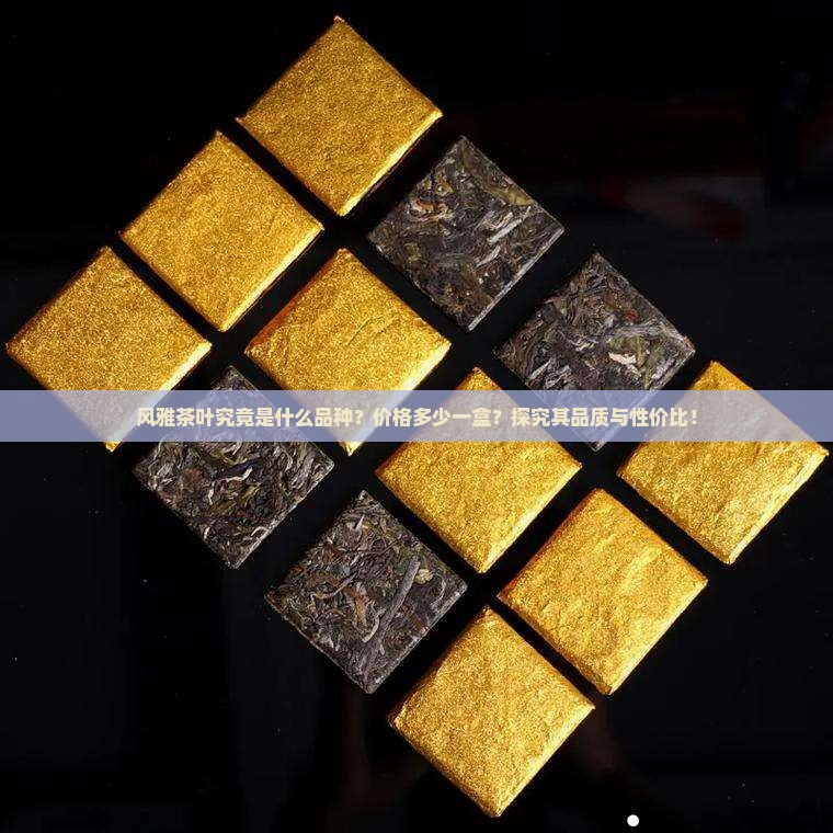 风雅茶叶究竟是什么品种？价格多少一盒？探究其品质与性价比！