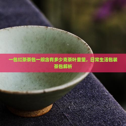一包红茶茶包一般含有多少克茶叶重量，日常生活包装茶包解析