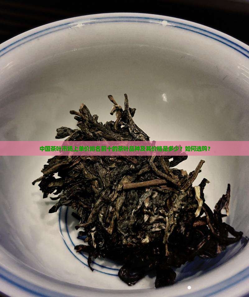中国茶叶市场上单价排名前十的茶叶品种及其价格是多少？如何选购？