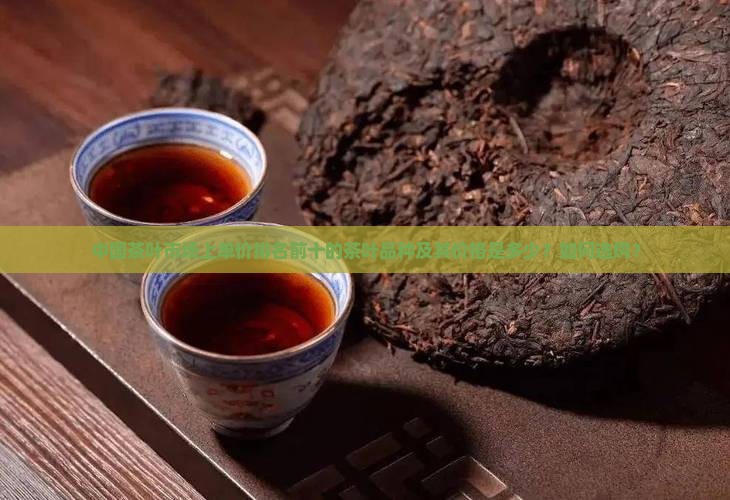 中国茶叶市场上单价排名前十的茶叶品种及其价格是多少？如何选购？