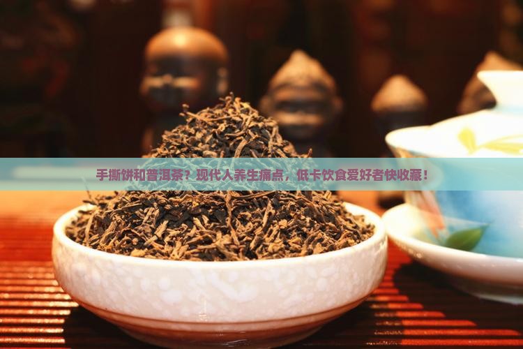 手撕饼和普洱茶？现代人养生痛点，低卡饮食爱好者快收藏！