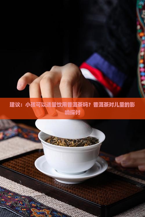 建议：小孩可以适量饮用普洱茶吗？普洱茶对儿童的影响探讨