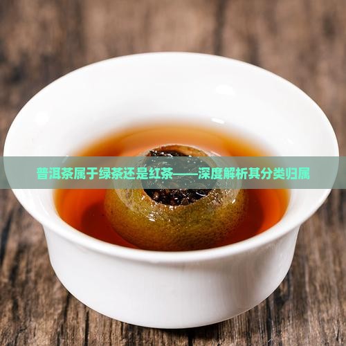 普洱茶属于绿茶还是红茶——深度解析其分类归属