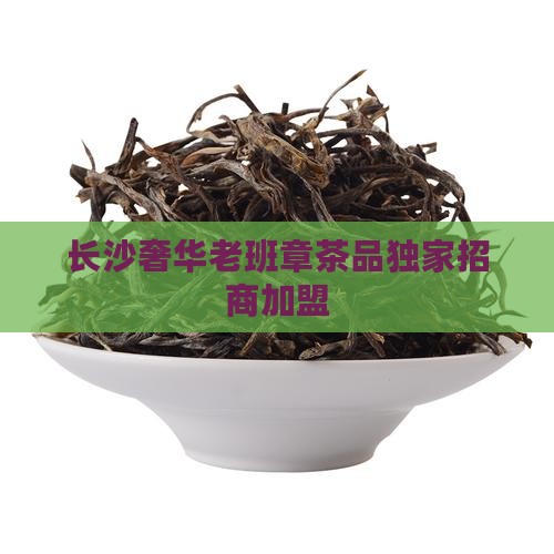 长沙奢华老班章茶品独家招商加盟