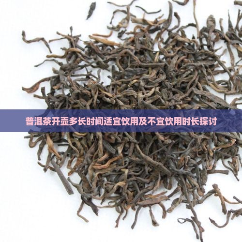 普洱茶开壶多长时间适宜饮用及不宜饮用时长探讨