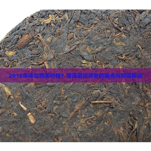 2016年冰岛熟茶价格？普洱茶投资者的痛点与新词解读