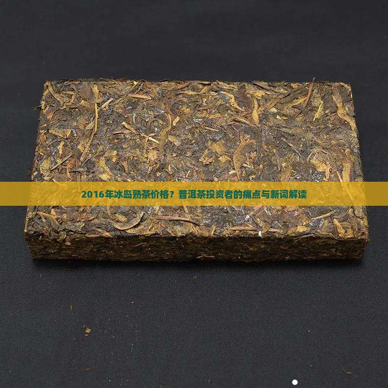 2016年冰岛熟茶价格？普洱茶投资者的痛点与新词解读