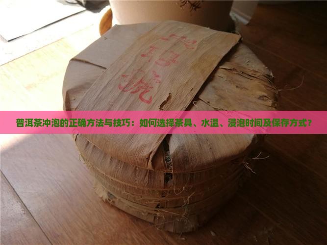 普洱茶冲泡的正确方法与技巧：如何选择茶具、水温、浸泡时间及保存方式？