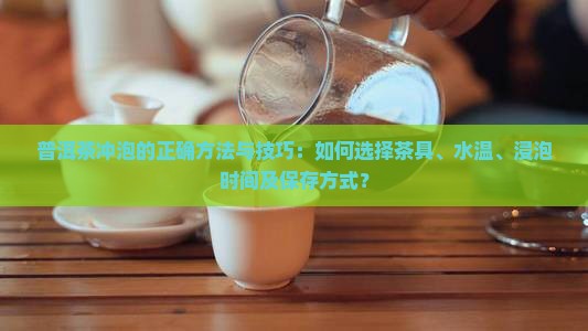 普洱茶冲泡的正确方法与技巧：如何选择茶具、水温、浸泡时间及保存方式？
