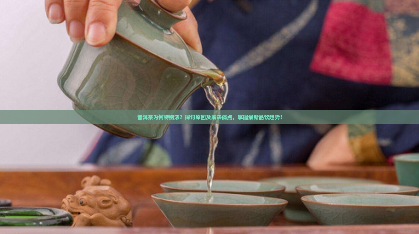 普洱茶为何特别浓？探讨原因及解决痛点，掌握最新品饮趋势！