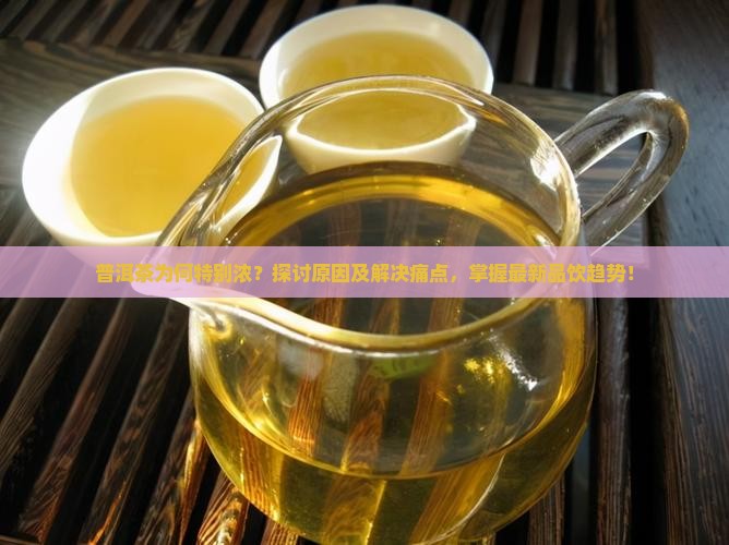 普洱茶为何特别浓？探讨原因及解决痛点，掌握最新品饮趋势！