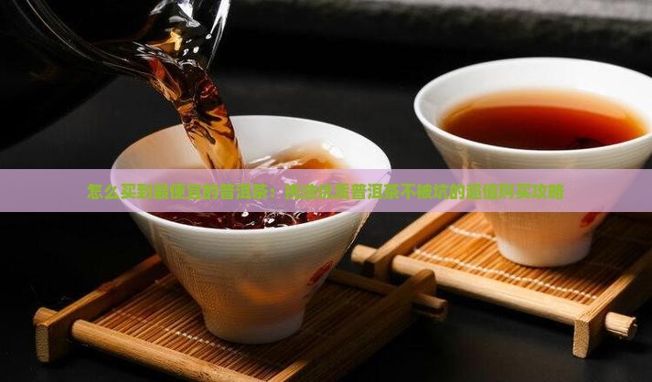 怎么买到最便宜的普洱茶：挑选优质普洱茶不被坑的超值购买攻略