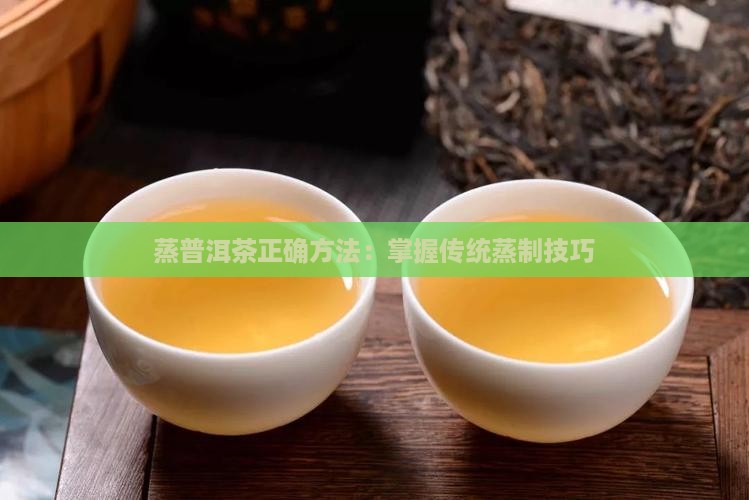 蒸普洱茶正确方法：掌握传统蒸制技巧