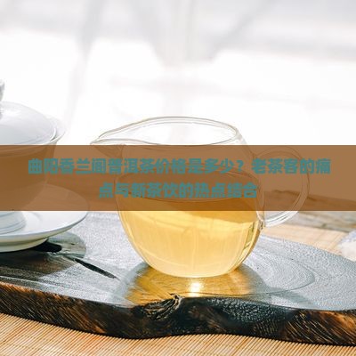 曲阳香兰阁普洱茶价格是多少？老茶客的痛点与新茶饮的热点结合