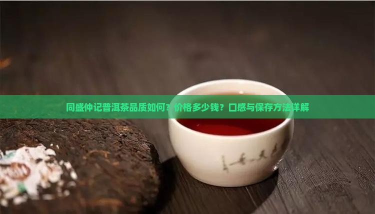 同盛仲记普洱茶品质如何？价格多少钱？口感与保存方法详解