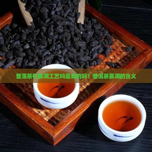 普洱茶有萎凋工艺吗是真的吗？普洱茶萎凋的含义