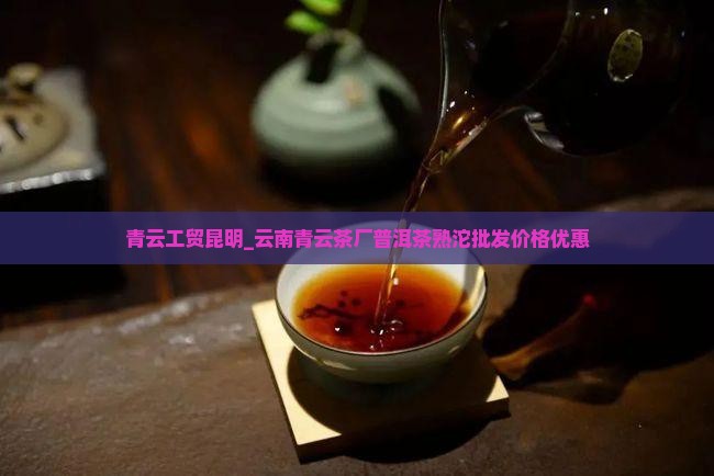 青云工贸昆明_云南青云茶厂普洱茶熟沱批发价格优惠