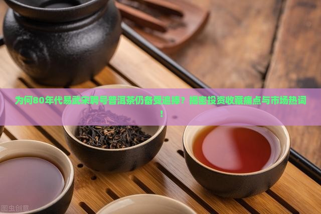 为何80年代易武宋聘号普洱茶仍备受追捧？揭密投资收藏痛点与市场热词！