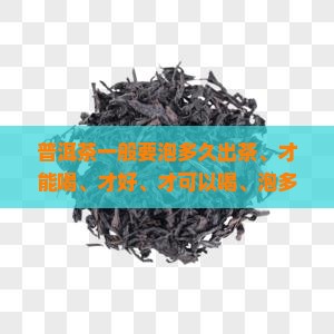 普洱茶一般要泡多久出茶、才能喝、才好、才可以喝、泡多久比较好