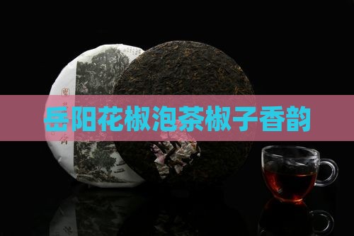 岳阳花椒泡茶椒子香韵